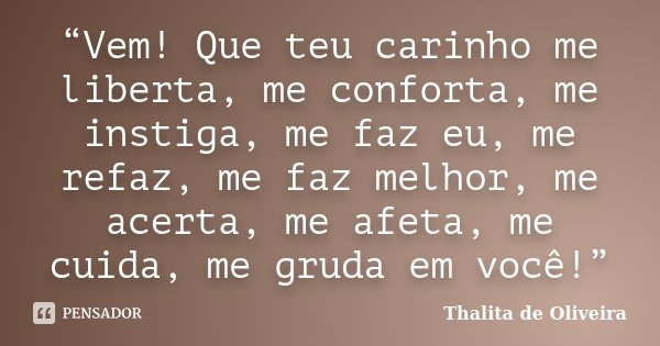 “Vem! Que teu carinho me liberta, me conforta, me instiga, me faz eu, me refaz, me faz melhor, me acerta, me afeta, me cuida, me gruda em você!”... Frase de Thalita de Oliveira.