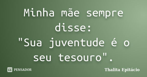 Minha mãe sempre disse: "Sua juventude é o seu tesouro".... Frase de Thalita Epitácio.