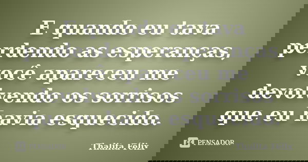 E quando eu tava perdendo as esperanças, você apareceu me devolvendo os sorrisos que eu havia esquecido.... Frase de Thalita Félix.