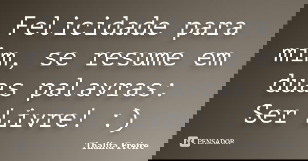 Felicidade para mim, se resume em duas palavras: Ser Livre! :)... Frase de Thalita Freire.