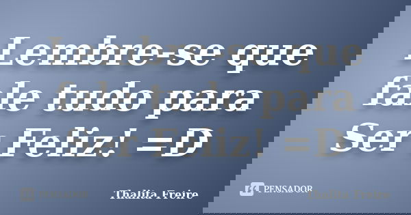 Lembre-se que fale tudo para Ser Feliz! =D... Frase de Thalita Freire.