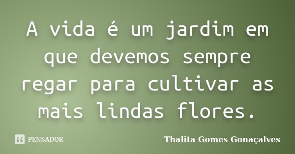 A vida é um jardim em que devemos sempre regar para cultivar as mais lindas flores.... Frase de Thalita Gomes Gonaçalves.