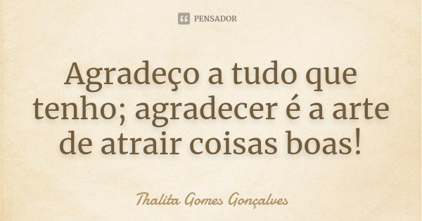 Agradeço a tudo que tenho; agradecer é a arte de atrair coisas boas!... Frase de Thalita Gomes Gonçalves.