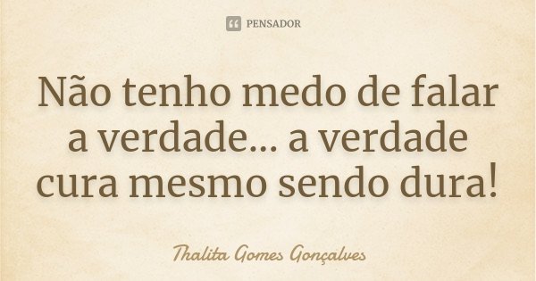 Não tenho medo de falar a verdade... a verdade cura mesmo sendo dura!... Frase de Thalita Gomes Gonçalves.