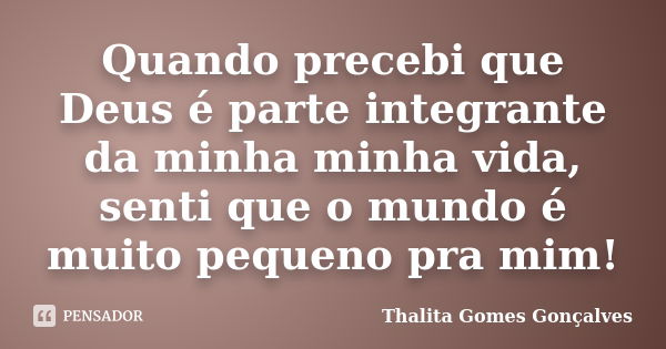 Quando precebi que Deus é parte integrante da minha minha vida, senti que o mundo é muito pequeno pra mim!... Frase de Thalita Gomes Gonçalves.