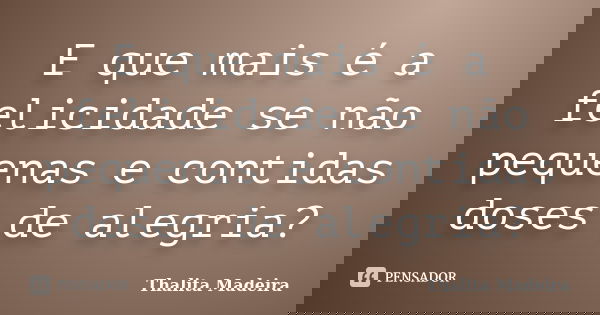E que mais é a felicidade se não pequenas e contidas doses de alegria?... Frase de Thalita Madeira.