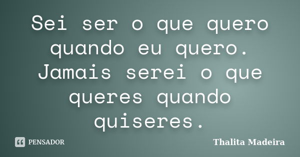 Sei ser o que quero quando eu quero. Jamais serei o que queres quando quiseres.... Frase de Thalita Madeira.