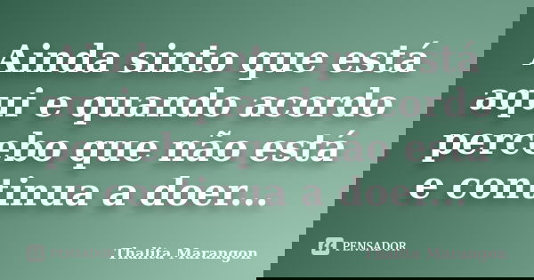 Ainda sinto que está aqui e quando acordo percebo que não está e continua a doer...... Frase de Thalita Marangon.