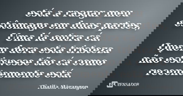 está a rasgar meu estômago em duas partes, Uma lá outra cá. Quem dera esta tristeza não estivesse tão cá como recentemente está.... Frase de Thalita Marangon.