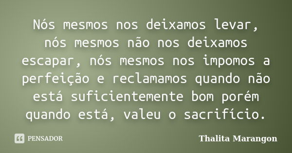 Nós mesmos nos deixamos levar, nós mesmos não nos deixamos escapar, nós mesmos nos impomos a perfeição e reclamamos quando não está suficientemente bom porém qu... Frase de Thalita Marangon.