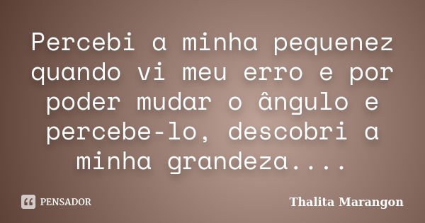 Percebi a minha pequenez quando vi meu erro e por poder mudar o ângulo e percebe-lo, descobri a minha grandeza....... Frase de Thalita Marangon.