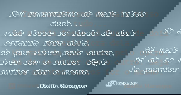 Tem romantismo de mais nisso tudo... Se a vida fosse só fusão de dois estaria fora dela. Há mais do que viver pelo outro, há de se viver com o outro. Seja la qu... Frase de Thalita Marangon.