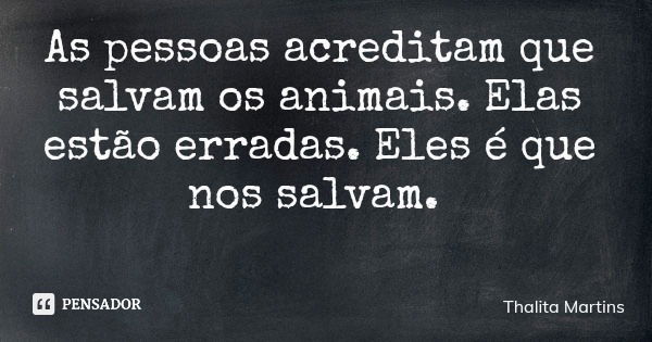 As pessoas acreditam que salvam os animais. Elas estão erradas. Eles é que nos salvam.... Frase de Thalita Martins.