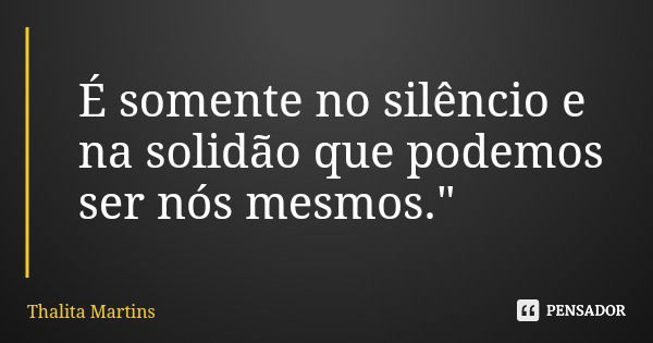 É somente no silêncio e na solidão que podemos ser nós mesmos."... Frase de Thalita Martins.