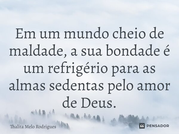 Em um mundo cheio de maldade, a sua bondade é um refrigério para as almas⁠ sedentas pelo amor de Deus.... Frase de Thalita Melo Rodrigues.