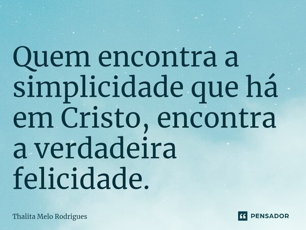 ⁠Quem encontra a simplicidade que há em Cristo, encontra a verdadeira felicidade.... Frase de Thalita Melo Rodrigues.