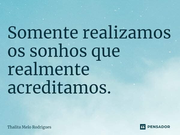 Somente realizamos os sonhos que realmente acreditamos.... Frase de Thalita Melo Rodrigues.