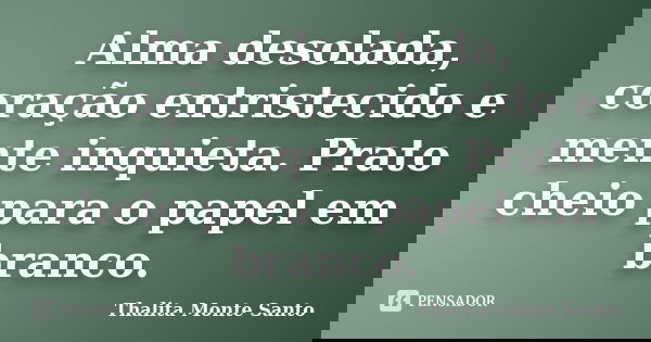 Alma desolada, coração entristecido e mente inquieta. Prato cheio para o papel em branco.... Frase de Thalita Monte Santo.