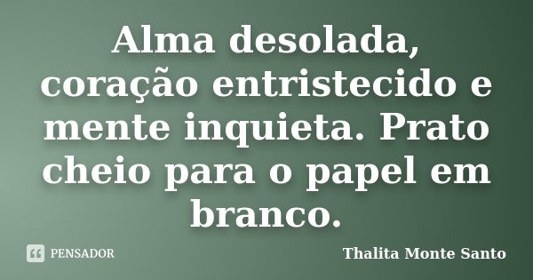 Alma desolada, coração entristecido e mente inquieta. Prato cheio para o papel em branco.... Frase de Thalita Monte Santo.