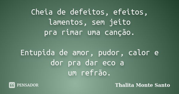 Cheia de defeitos, efeitos, lamentos, sem jeito pra rimar uma canção. Entupida de amor, pudor, calor e dor pra dar eco a um refrão.... Frase de Thalita Monte Santo.