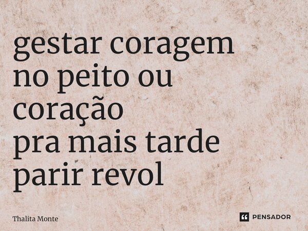 ⁠gestar coragem no peito ou coração pra mais tarde parir revolução... Frase de Thalita Monte Santo.