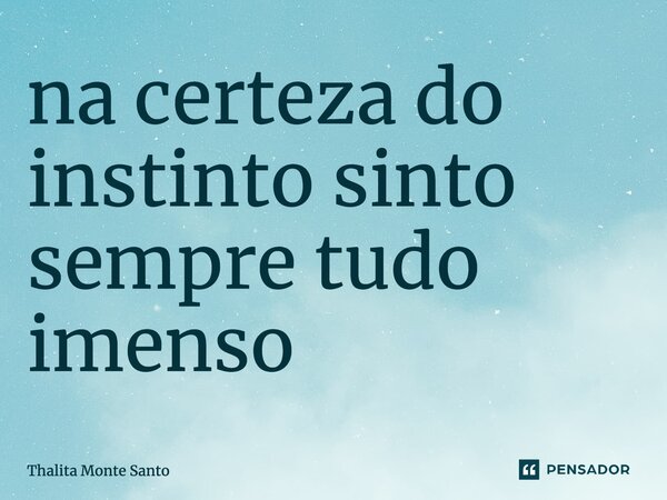 ⁠na certeza do instinto sinto sempre tudo imenso... Frase de Thalita Monte Santo.