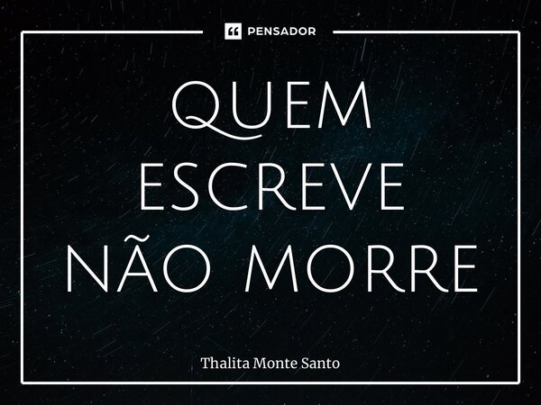 ⁠quem escreve não morre... Frase de Thalita Monte Santo.