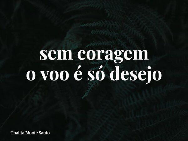 sem coragem o voo é só desejo... Frase de Thalita Monte Santo.