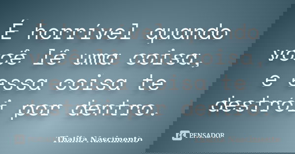 É horrível quando você lê uma coisa, e essa coisa te destrói por dentro.... Frase de Thalita Nascimento.
