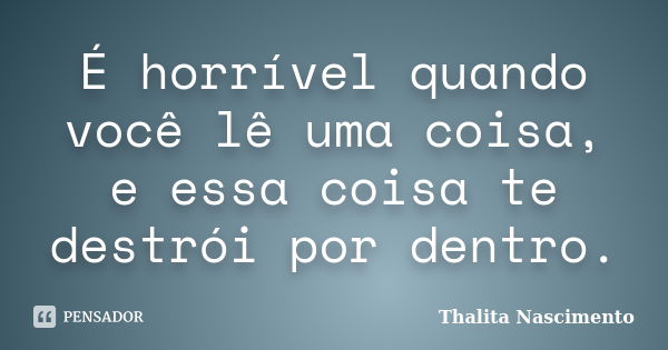 É horrível quando você lê uma coisa, e essa coisa te destrói por dentro.... Frase de Thalita Nascimento.