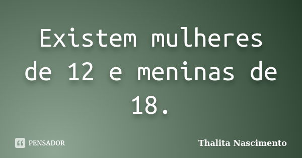 Existem mulheres de 12 e meninas de 18.... Frase de Thalita Nascimento.