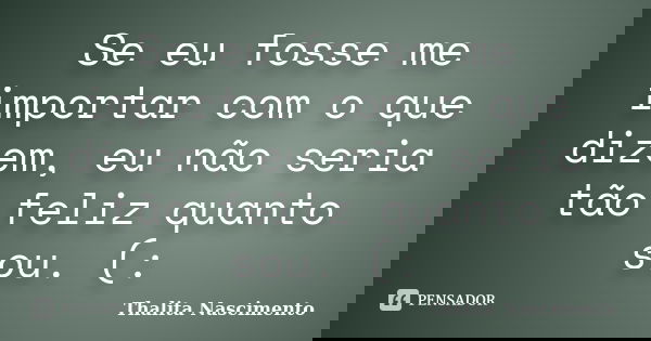 Se eu fosse me importar com o que dizem, eu não seria tão feliz quanto sou. (:... Frase de Thalita Nascimento.