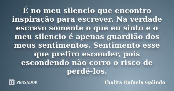 É no meu silencio que encontro inspiração para escrever. Na verdade escrevo somente o que eu sinto e o meu silencio é apenas guardião dos meus sentimentos. Sent... Frase de Thalita Rafaela Galindo.