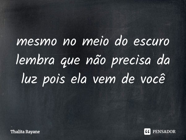 ⁠mesmo no meio do escuro lembra que não precisa da luz pois ela vem de você... Frase de Thalita Rayane.