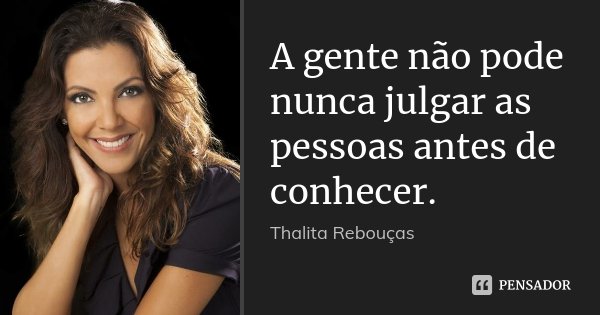 A gente não pode nunca julgar as pessoas antes de conhecer.... Frase de Thalita Rebouças.