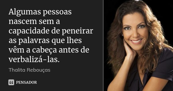 Algumas pessoas nascem sem a capacidade de peneirar as palavras que lhes vêm a cabeça antes de verbalizá-las.... Frase de Thalita Rebouças.