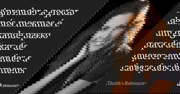 Aprender a gostar de nós mesmas é um grande passo para deixar de querer entender a cabeça dos homens.... Frase de Thalita Rebouças.