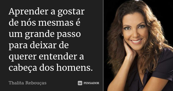 Aprender a gostar de nós mesmas é um grande passo para deixar de querer entender a cabeça dos homens.... Frase de Thalita Rebouças.