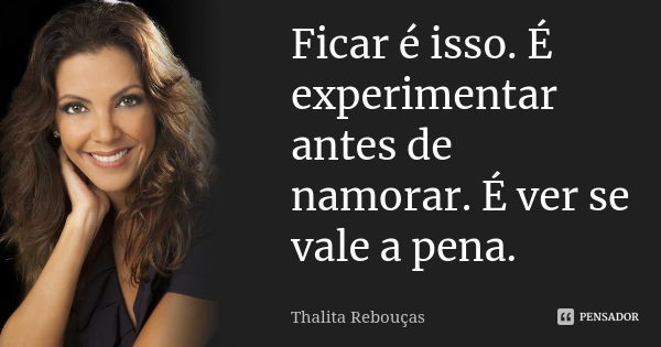 Ficar é isso. É experimentar antes de namorar. É ver se vale a pena.... Frase de Thalita Rebouças.