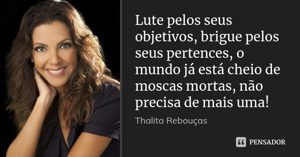 Lute pelos seus objetivos, brigue pelos seus pertences, o mundo já está cheio de moscas mortas, não precisa de mais uma!... Frase de Thalita Rebouças.