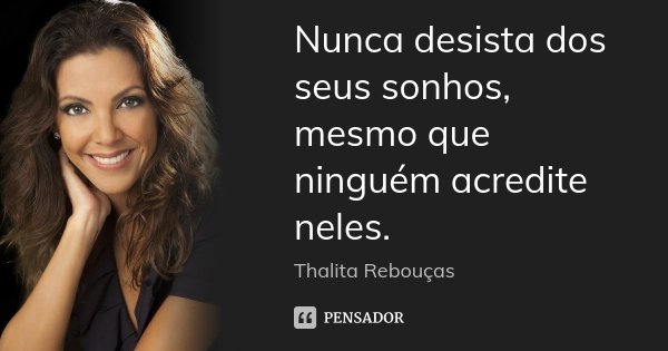 Nunca desista dos seus sonhos, mesmo que ninguém acredite neles.... Frase de Thalita Rebouças.
