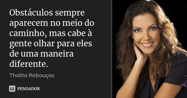 Obstáculos sempre aparecem no meio do caminho, mas cabe à gente olhar para eles de uma maneira diferente.... Frase de Thalita Rebouças.