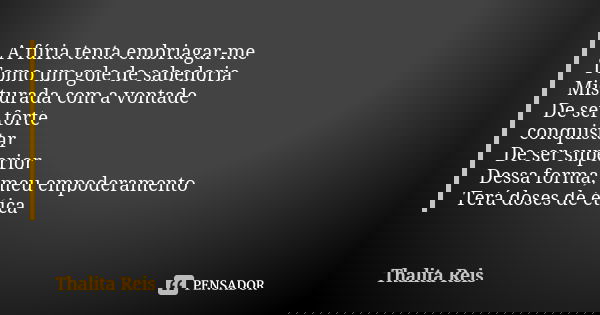 A fúria tenta embriagar-me Tomo um gole de sabedoria Misturada com a vontade De ser forte conquistar De ser superior Dessa forma, meu empoderamento Terá doses d... Frase de Thalita Reis.