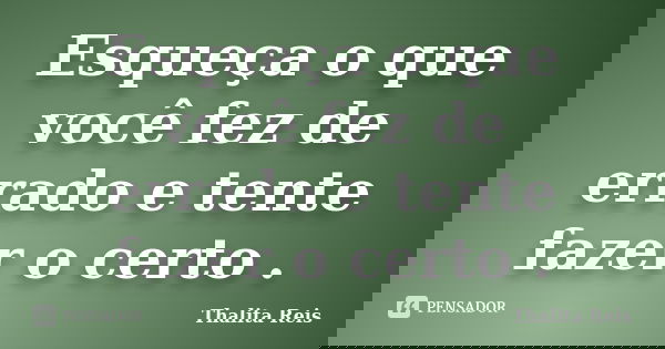Esqueça o que você fez de errado e tente fazer o certo .... Frase de Thalita Reis.