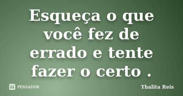 Esqueça o que você fez de errado e tente fazer o certo .... Frase de Thalita Reis.