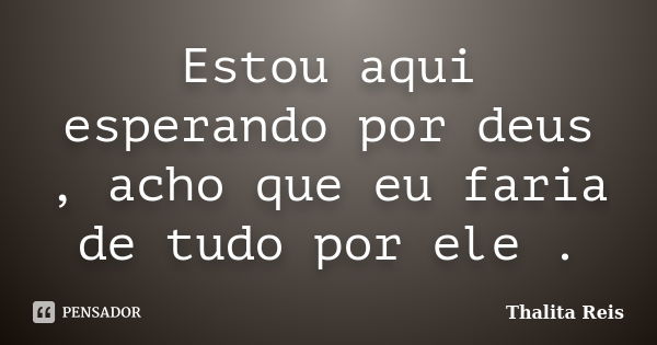 Estou aqui esperando por deus , acho que eu faria de tudo por ele .... Frase de Thalita Reis.