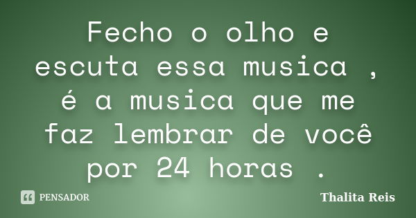 Fecho o olho e escuta essa musica , é a musica que me faz lembrar de você por 24 horas .... Frase de Thalita Reis.