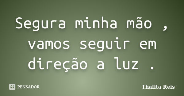 Segura minha mão , vamos seguir em direção a luz .... Frase de Thalita Reis.