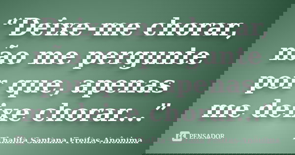 “Deixe-me chorar, não me pergunte por que, apenas me deixe chorar...”... Frase de Thalita Santana Freitas-Anônima.