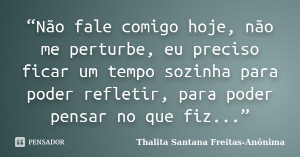 “Não fale comigo hoje, não me perturbe, eu preciso ficar um tempo sozinha para poder refletir, para poder pensar no que fiz...”... Frase de Thalita Santana Freitas- Anônima.